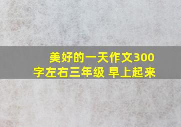 美好的一天作文300字左右三年级 早上起来